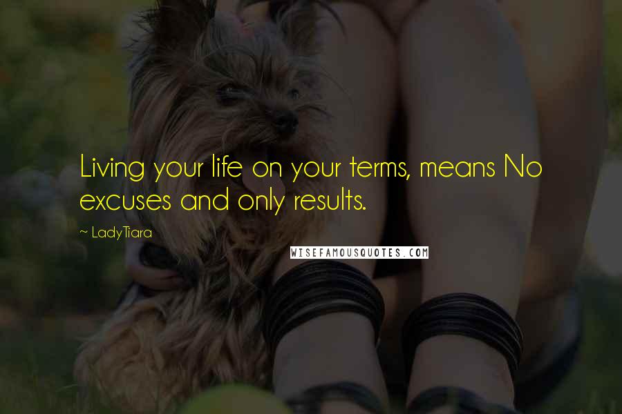 LadyTiara Quotes: Living your life on your terms, means No excuses and only results.