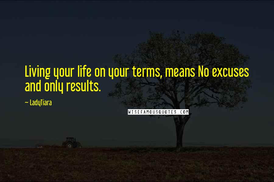 LadyTiara Quotes: Living your life on your terms, means No excuses and only results.