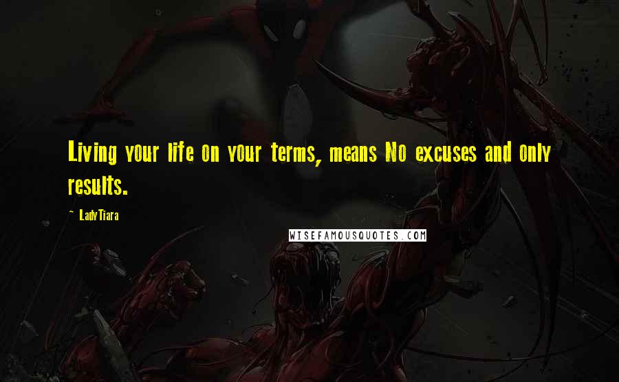 LadyTiara Quotes: Living your life on your terms, means No excuses and only results.