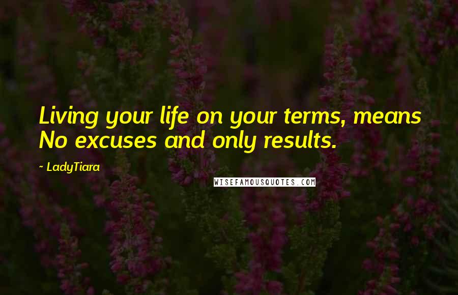 LadyTiara Quotes: Living your life on your terms, means No excuses and only results.