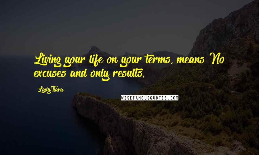 LadyTiara Quotes: Living your life on your terms, means No excuses and only results.