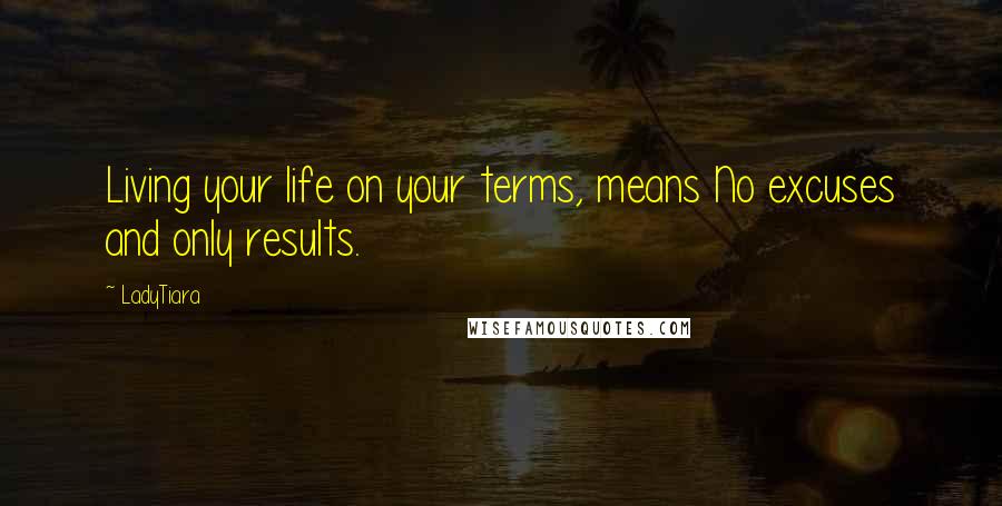 LadyTiara Quotes: Living your life on your terms, means No excuses and only results.