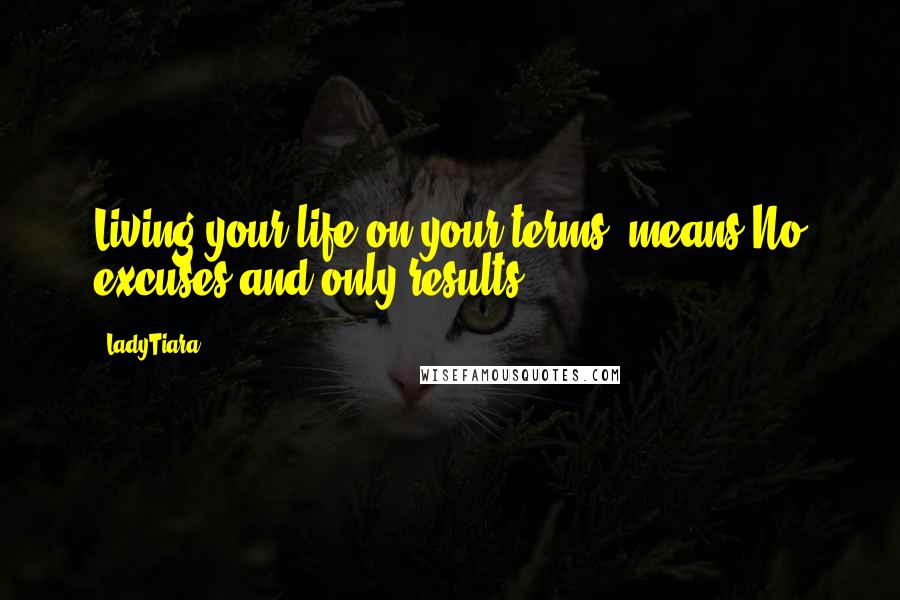 LadyTiara Quotes: Living your life on your terms, means No excuses and only results.