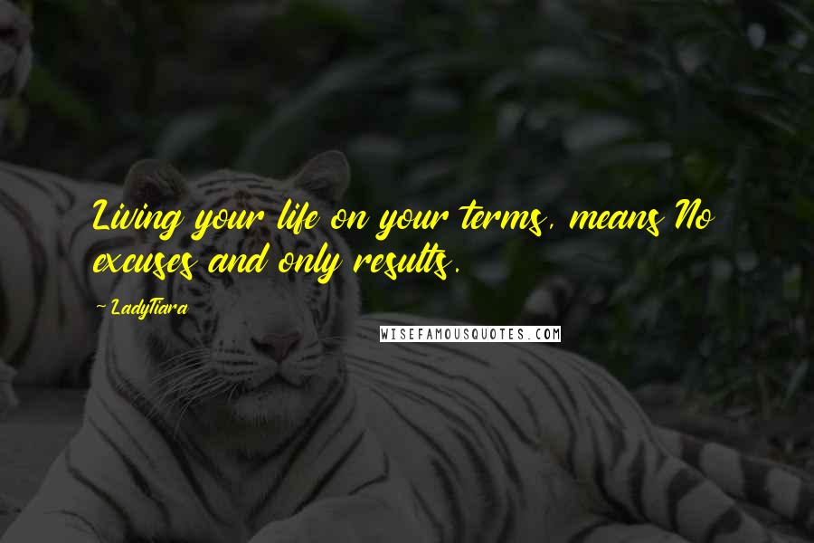 LadyTiara Quotes: Living your life on your terms, means No excuses and only results.