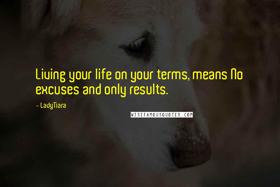LadyTiara Quotes: Living your life on your terms, means No excuses and only results.