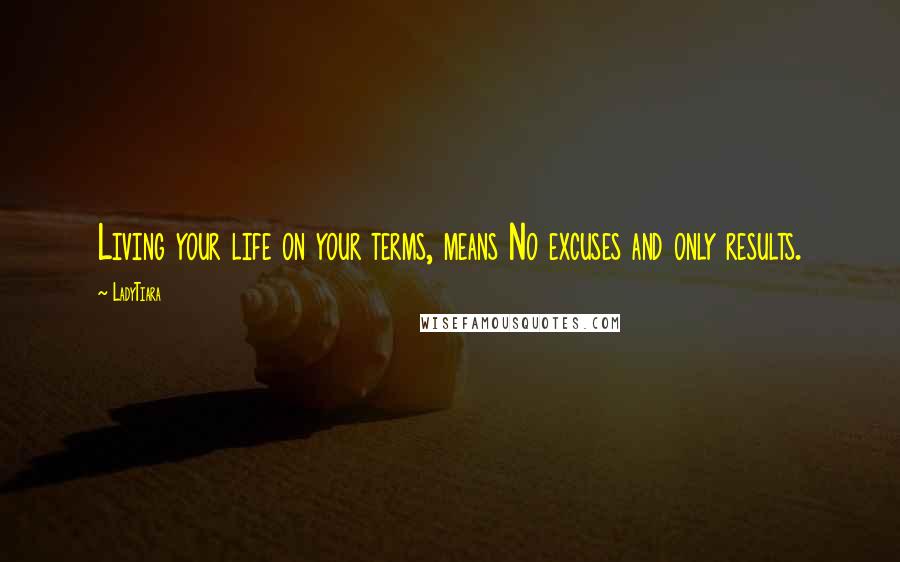 LadyTiara Quotes: Living your life on your terms, means No excuses and only results.