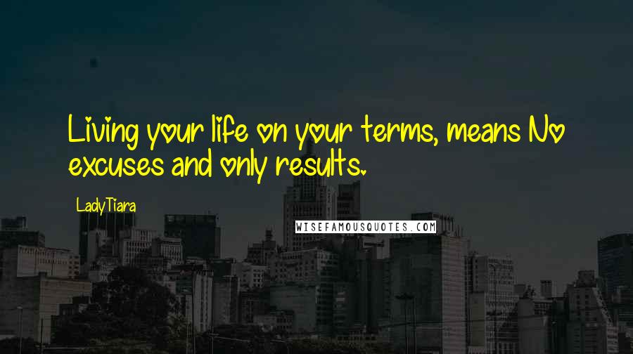 LadyTiara Quotes: Living your life on your terms, means No excuses and only results.
