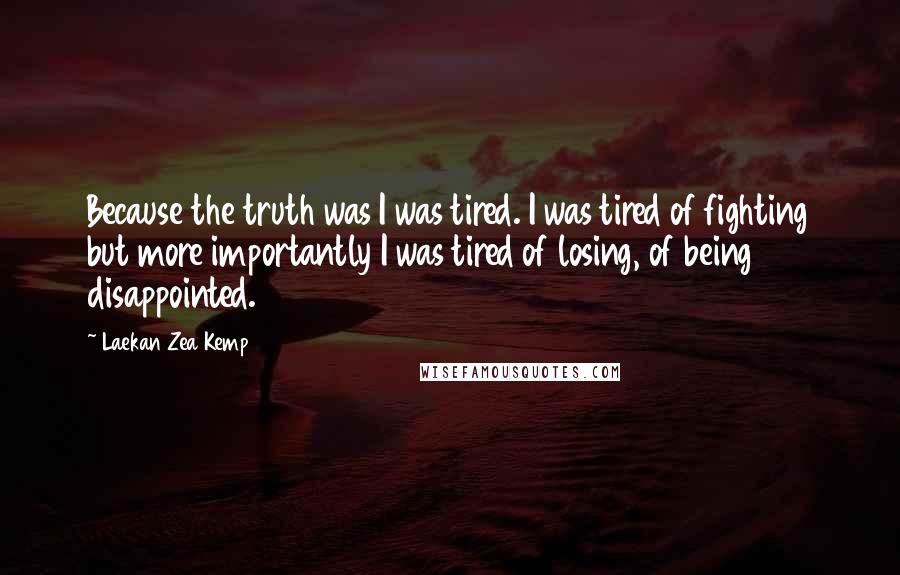 Laekan Zea Kemp Quotes: Because the truth was I was tired. I was tired of fighting but more importantly I was tired of losing, of being disappointed.