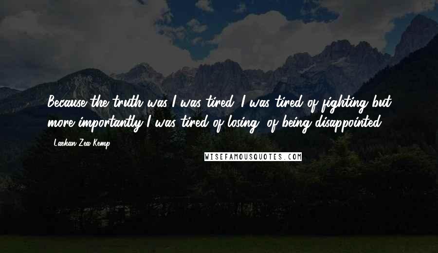 Laekan Zea Kemp Quotes: Because the truth was I was tired. I was tired of fighting but more importantly I was tired of losing, of being disappointed.