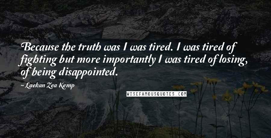 Laekan Zea Kemp Quotes: Because the truth was I was tired. I was tired of fighting but more importantly I was tired of losing, of being disappointed.