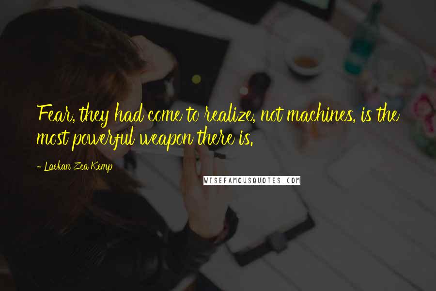 Laekan Zea Kemp Quotes: Fear, they had come to realize, not machines, is the most powerful weapon there is.