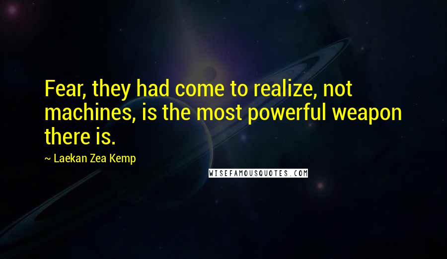Laekan Zea Kemp Quotes: Fear, they had come to realize, not machines, is the most powerful weapon there is.