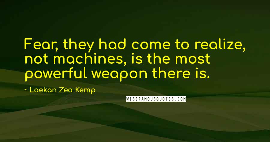 Laekan Zea Kemp Quotes: Fear, they had come to realize, not machines, is the most powerful weapon there is.