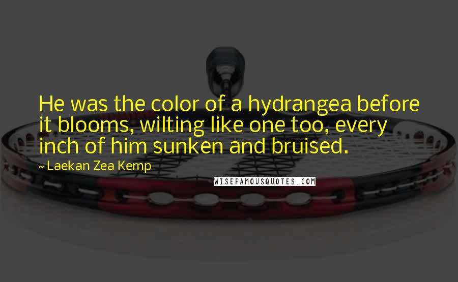 Laekan Zea Kemp Quotes: He was the color of a hydrangea before it blooms, wilting like one too, every inch of him sunken and bruised.