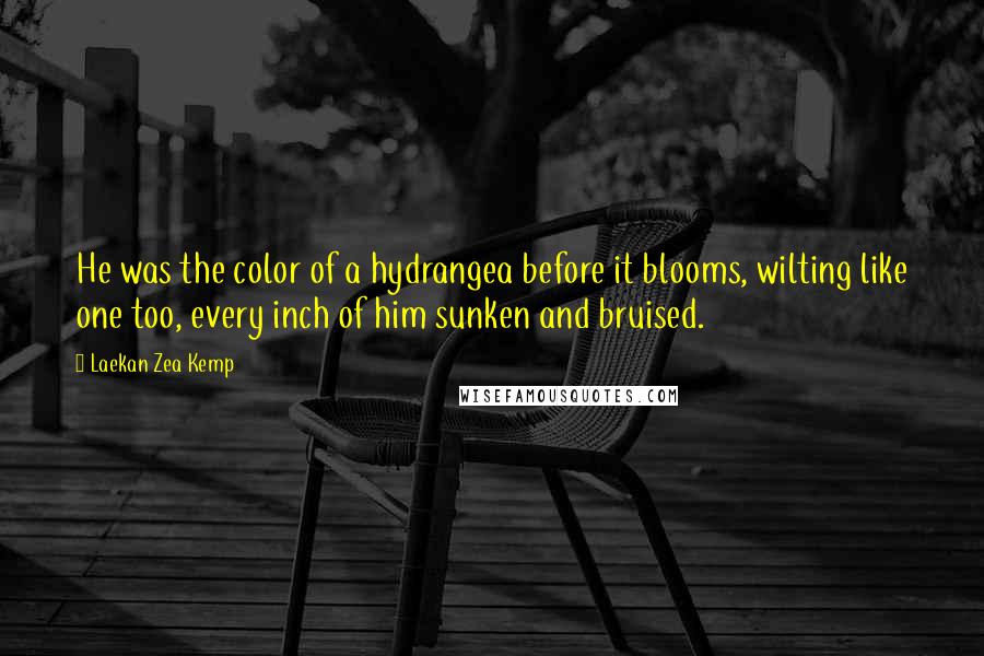 Laekan Zea Kemp Quotes: He was the color of a hydrangea before it blooms, wilting like one too, every inch of him sunken and bruised.