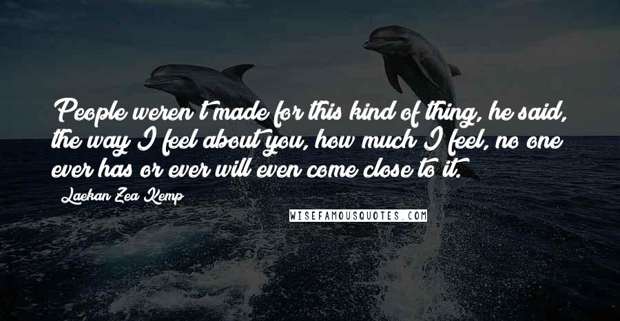 Laekan Zea Kemp Quotes: People weren't made for this kind of thing, he said, the way I feel about you, how much I feel, no one ever has or ever will even come close to it.