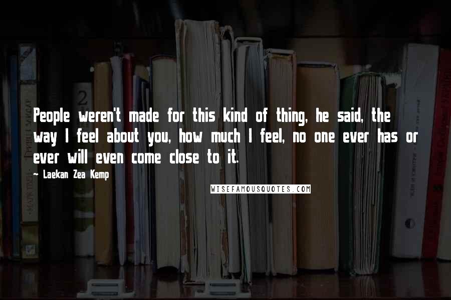 Laekan Zea Kemp Quotes: People weren't made for this kind of thing, he said, the way I feel about you, how much I feel, no one ever has or ever will even come close to it.