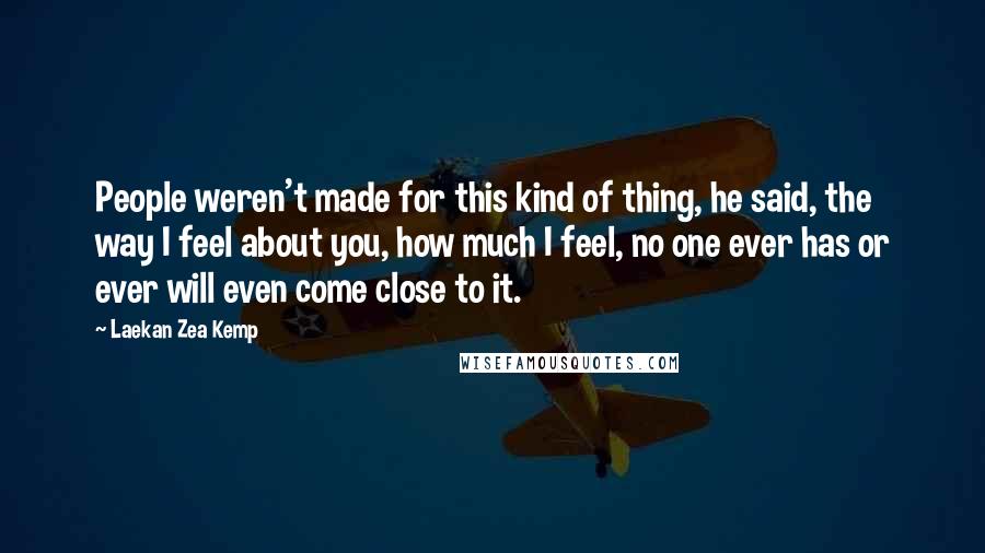 Laekan Zea Kemp Quotes: People weren't made for this kind of thing, he said, the way I feel about you, how much I feel, no one ever has or ever will even come close to it.