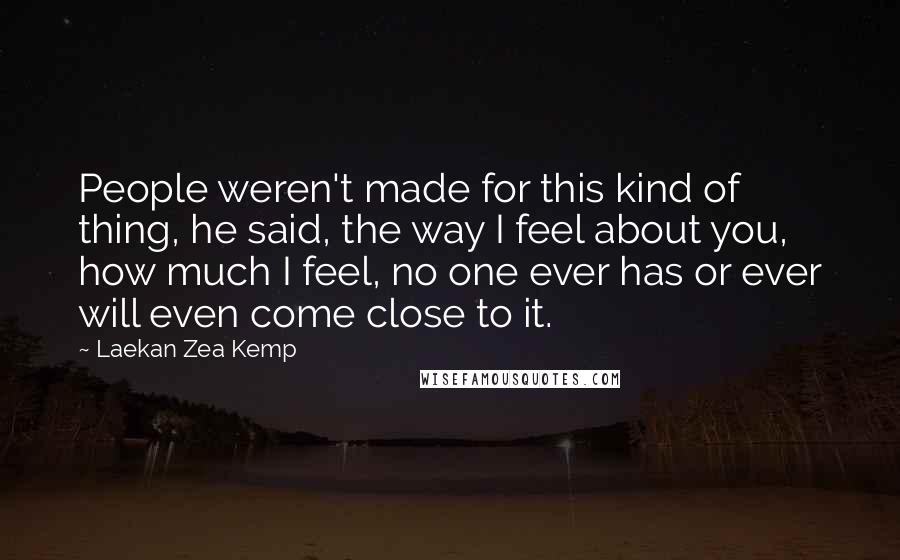 Laekan Zea Kemp Quotes: People weren't made for this kind of thing, he said, the way I feel about you, how much I feel, no one ever has or ever will even come close to it.