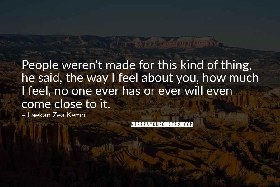 Laekan Zea Kemp Quotes: People weren't made for this kind of thing, he said, the way I feel about you, how much I feel, no one ever has or ever will even come close to it.