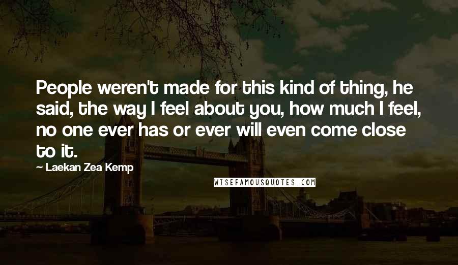 Laekan Zea Kemp Quotes: People weren't made for this kind of thing, he said, the way I feel about you, how much I feel, no one ever has or ever will even come close to it.