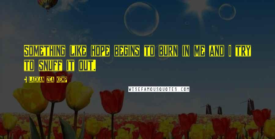 Laekan Zea Kemp Quotes: Something like hope begins to burn in me and I try to snuff it out.