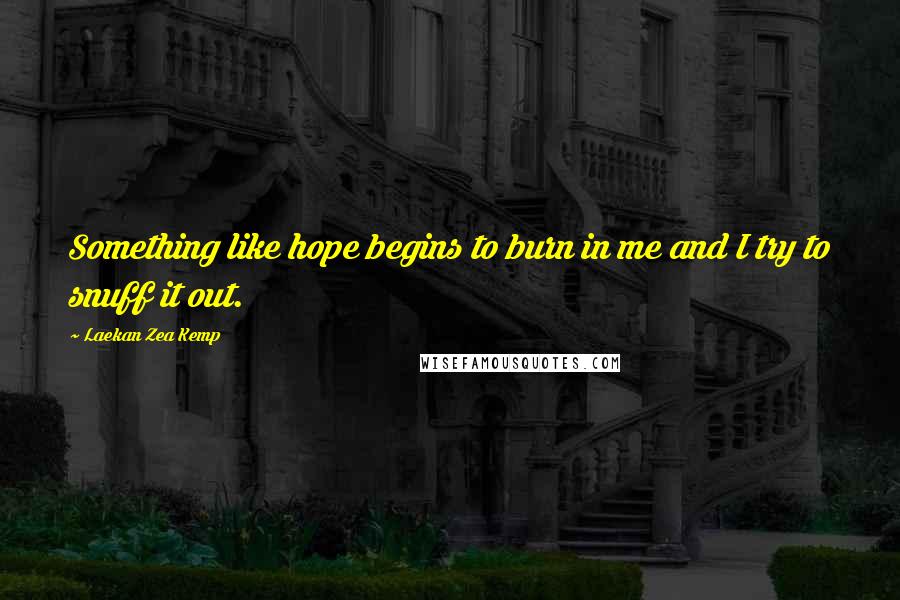 Laekan Zea Kemp Quotes: Something like hope begins to burn in me and I try to snuff it out.