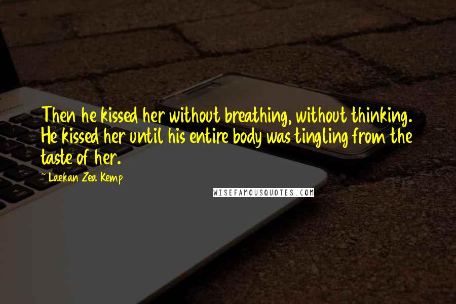 Laekan Zea Kemp Quotes: Then he kissed her without breathing, without thinking. He kissed her until his entire body was tingling from the taste of her.