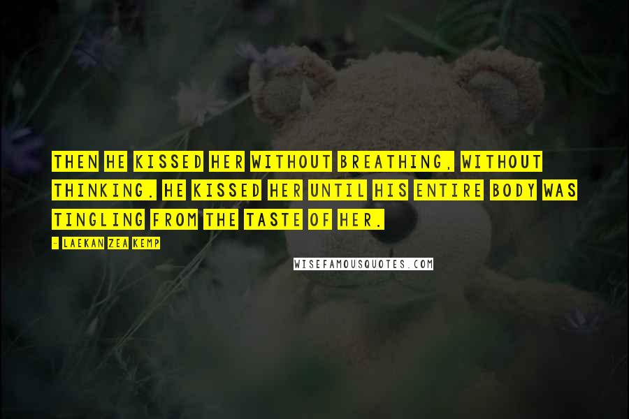 Laekan Zea Kemp Quotes: Then he kissed her without breathing, without thinking. He kissed her until his entire body was tingling from the taste of her.