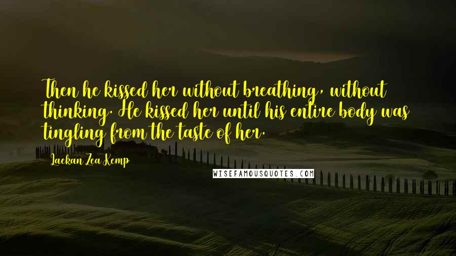 Laekan Zea Kemp Quotes: Then he kissed her without breathing, without thinking. He kissed her until his entire body was tingling from the taste of her.