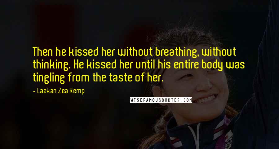 Laekan Zea Kemp Quotes: Then he kissed her without breathing, without thinking. He kissed her until his entire body was tingling from the taste of her.