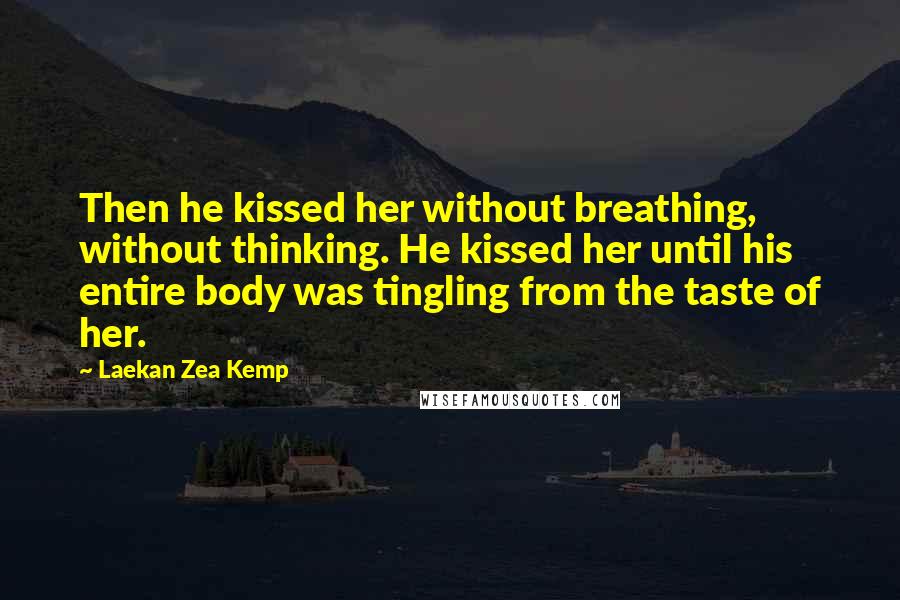 Laekan Zea Kemp Quotes: Then he kissed her without breathing, without thinking. He kissed her until his entire body was tingling from the taste of her.