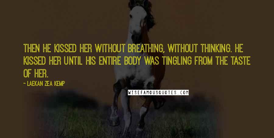 Laekan Zea Kemp Quotes: Then he kissed her without breathing, without thinking. He kissed her until his entire body was tingling from the taste of her.