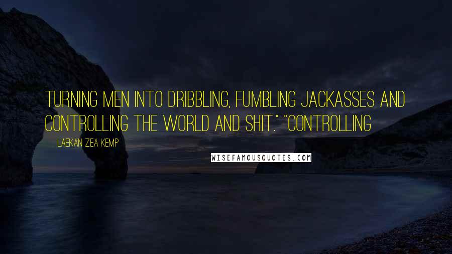 Laekan Zea Kemp Quotes: turning men into dribbling, fumbling jackasses and controlling the world and shit." "Controlling