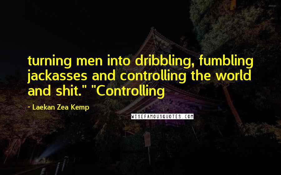 Laekan Zea Kemp Quotes: turning men into dribbling, fumbling jackasses and controlling the world and shit." "Controlling