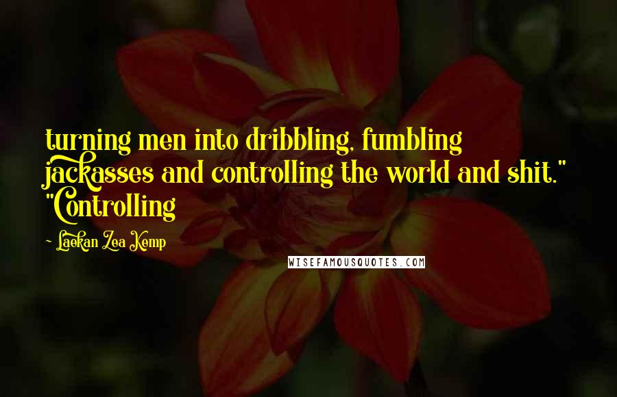 Laekan Zea Kemp Quotes: turning men into dribbling, fumbling jackasses and controlling the world and shit." "Controlling