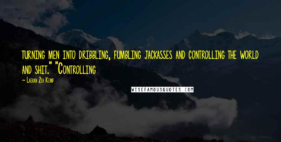 Laekan Zea Kemp Quotes: turning men into dribbling, fumbling jackasses and controlling the world and shit." "Controlling