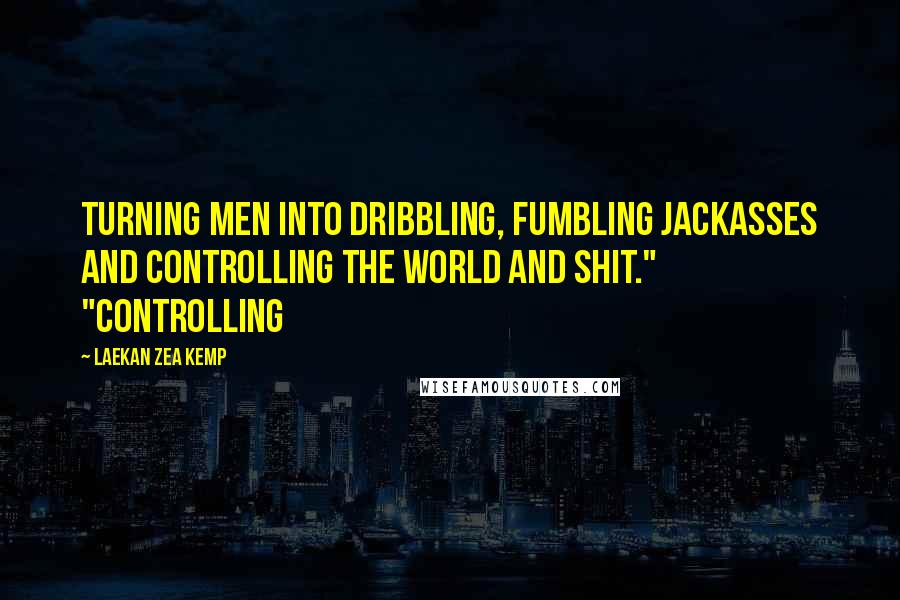 Laekan Zea Kemp Quotes: turning men into dribbling, fumbling jackasses and controlling the world and shit." "Controlling