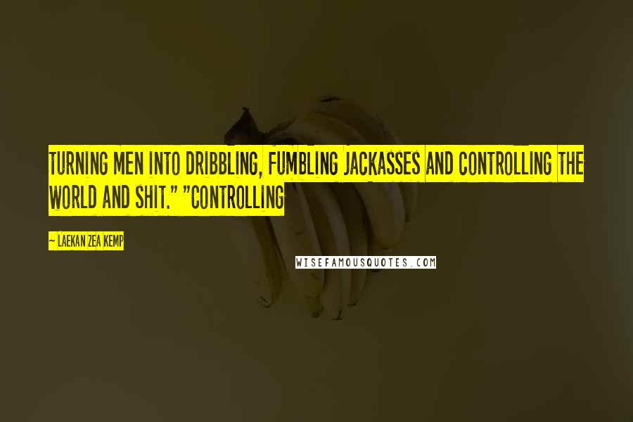 Laekan Zea Kemp Quotes: turning men into dribbling, fumbling jackasses and controlling the world and shit." "Controlling