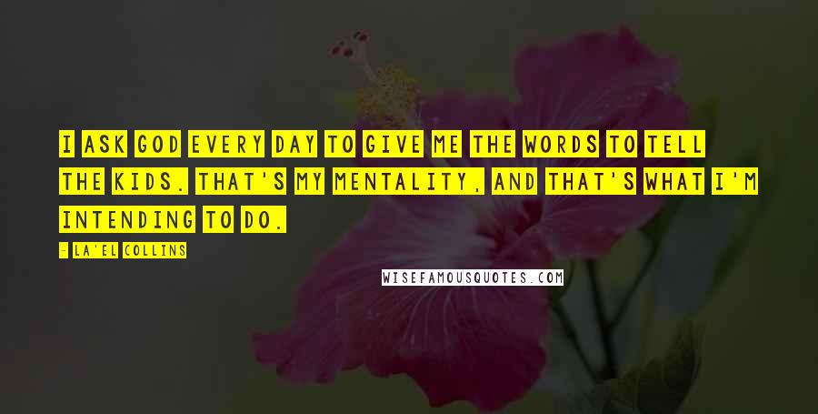 La'el Collins Quotes: I ask God every day to give me the words to tell the kids. That's my mentality, and that's what I'm intending to do.