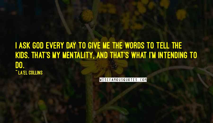 La'el Collins Quotes: I ask God every day to give me the words to tell the kids. That's my mentality, and that's what I'm intending to do.