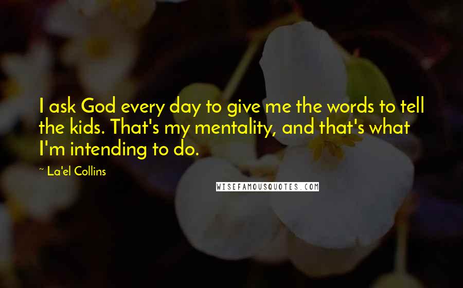 La'el Collins Quotes: I ask God every day to give me the words to tell the kids. That's my mentality, and that's what I'm intending to do.