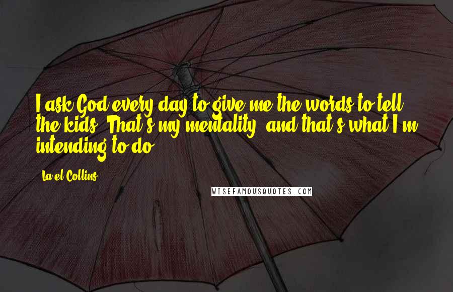 La'el Collins Quotes: I ask God every day to give me the words to tell the kids. That's my mentality, and that's what I'm intending to do.