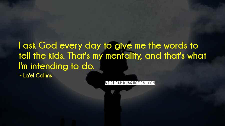La'el Collins Quotes: I ask God every day to give me the words to tell the kids. That's my mentality, and that's what I'm intending to do.
