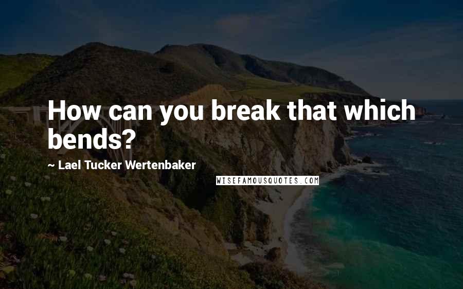 Lael Tucker Wertenbaker Quotes: How can you break that which bends?