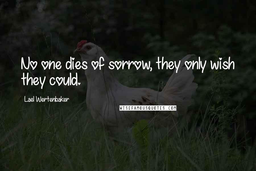 Lael Wertenbaker Quotes: No one dies of sorrow, they only wish they could.