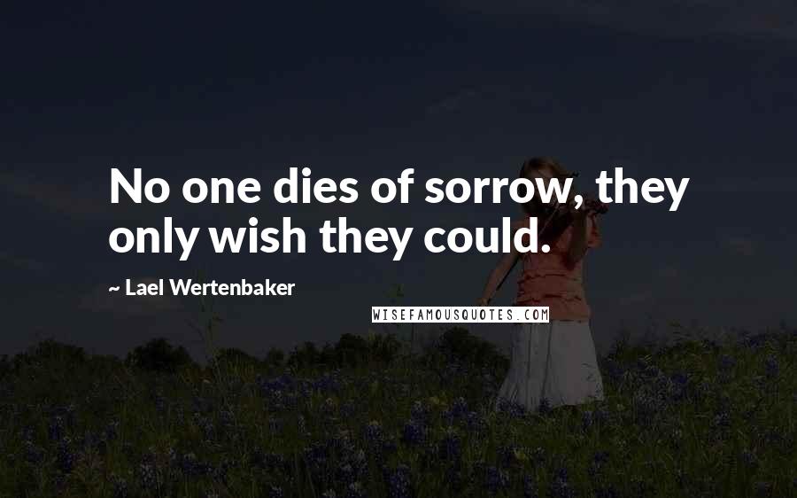 Lael Wertenbaker Quotes: No one dies of sorrow, they only wish they could.