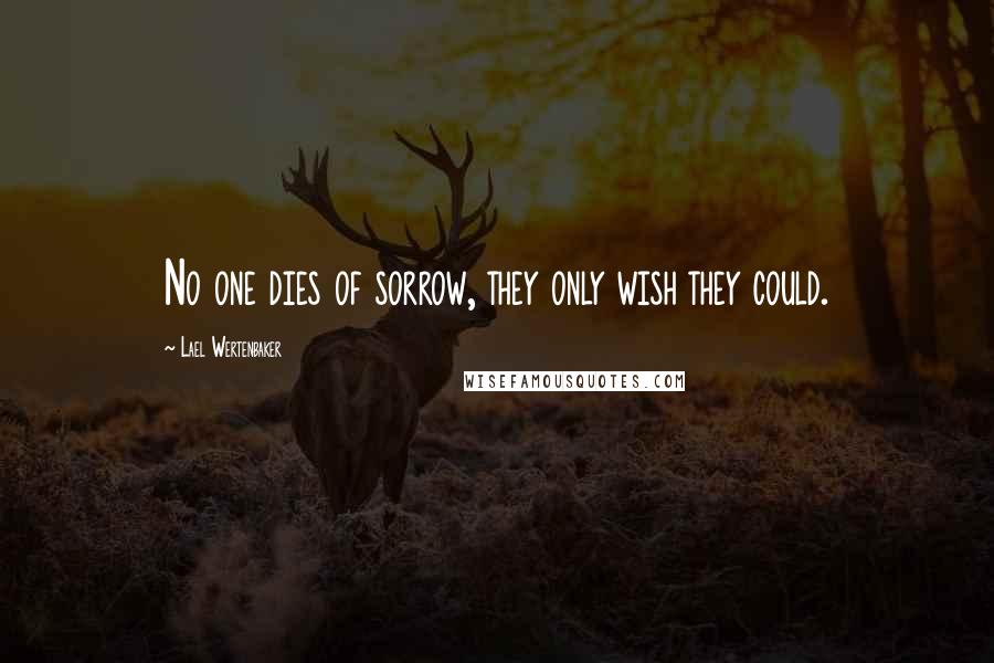 Lael Wertenbaker Quotes: No one dies of sorrow, they only wish they could.