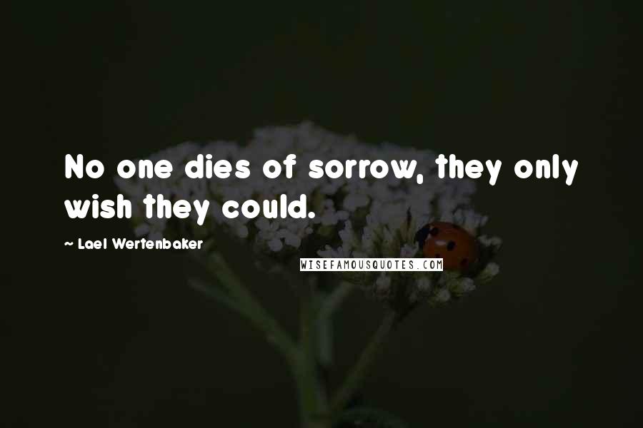 Lael Wertenbaker Quotes: No one dies of sorrow, they only wish they could.
