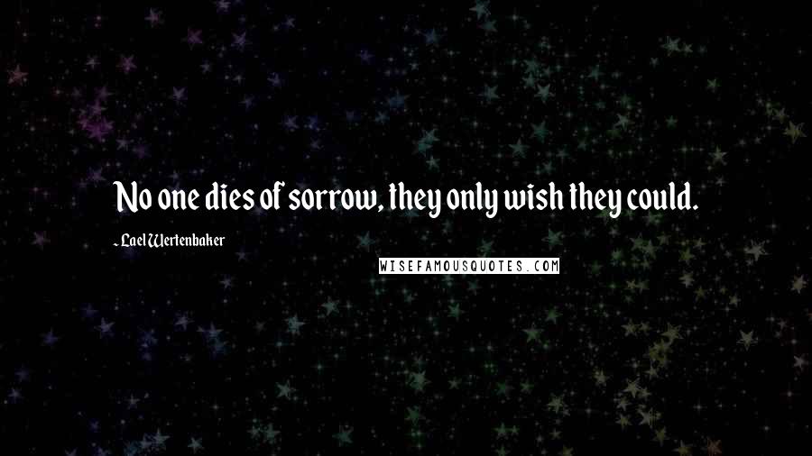 Lael Wertenbaker Quotes: No one dies of sorrow, they only wish they could.
